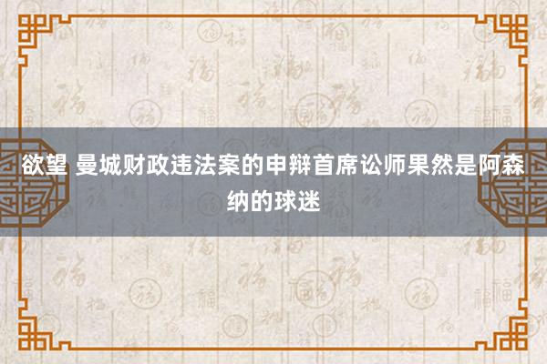 欲望 曼城财政违法案的申辩首席讼师果然是阿森纳的球迷