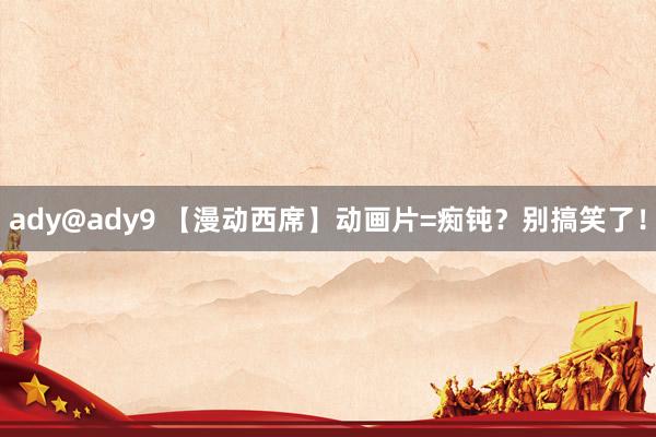 ady@ady9 【漫动西席】动画片=痴钝？别搞笑了！