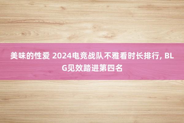 美味的性爱 2024电竞战队不雅看时长排行， BLG见效踏进第四名