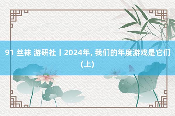 91 丝袜 游研社丨2024年， 我们的年度游戏是它们(上)