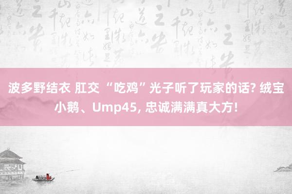 波多野结衣 肛交 “吃鸡”光子听了玩家的话? 绒宝小鹅、Ump45， 忠诚满满真大方!