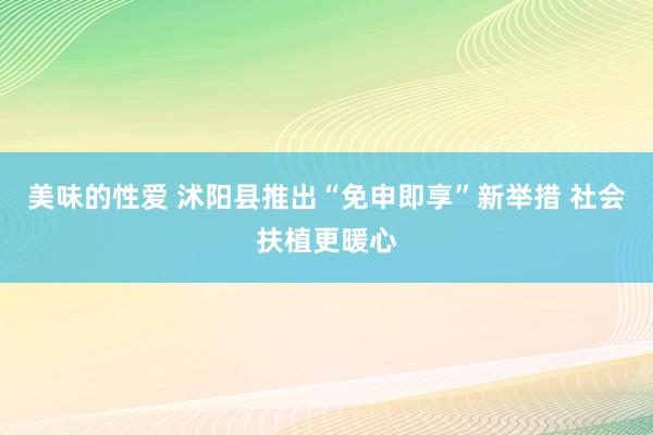 美味的性爱 沭阳县推出“免申即享”新举措 社会扶植更暖心