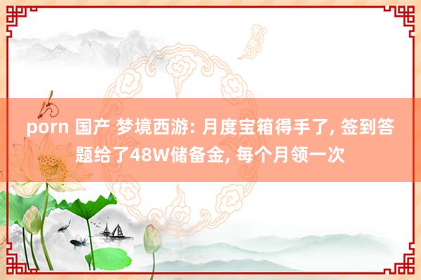 porn 国产 梦境西游: 月度宝箱得手了， 签到答题给了48W储备金， 每个月领一次