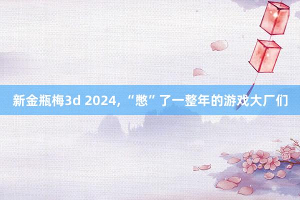 新金瓶梅3d 2024， “憋”了一整年的游戏大厂们