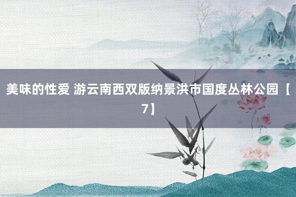 美味的性爱 游云南西双版纳景洪市国度丛林公园【7】