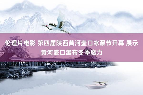 伦理片电影 第四届陕西黄河壶口冰瀑节开幕 展示黄河壶口瀑布冬季魔力