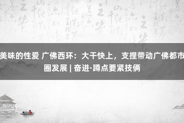 美味的性爱 广佛西环：大干快上，支捏带动广佛都市圈发展 | 奋进·蹲点要紧技俩