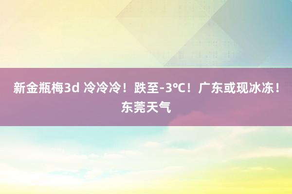 新金瓶梅3d 冷冷冷！跌至-3℃！广东或现冰冻！东莞天气