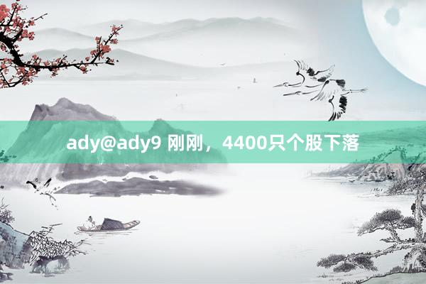 ady@ady9 刚刚，4400只个股下落