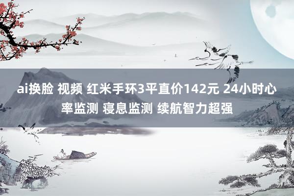 ai换脸 视频 红米手环3平直价142元 24小时心率监测 寝息监测 续航智力超强