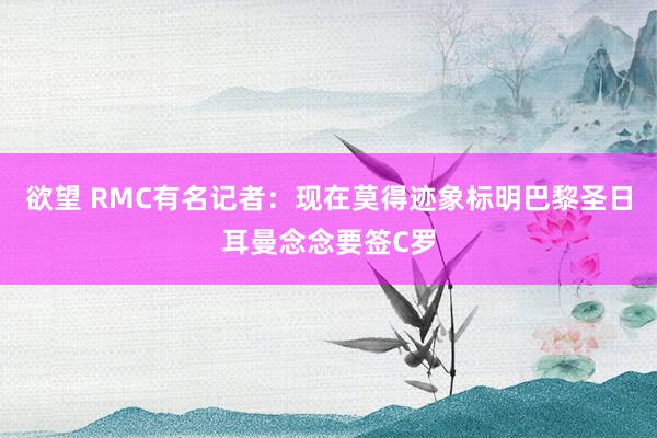 欲望 RMC有名记者：现在莫得迹象标明巴黎圣日耳曼念念要签C罗