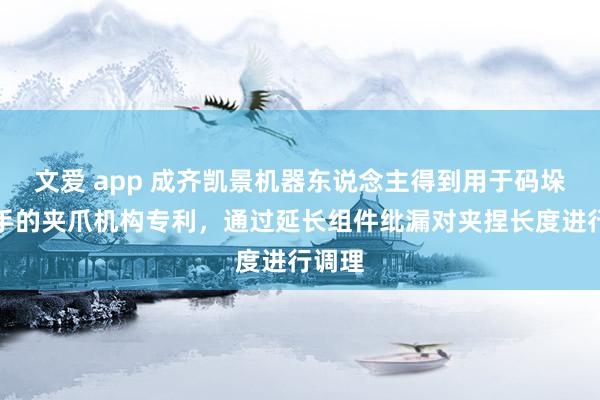 文爱 app 成齐凯景机器东说念主得到用于码垛机械手的夹爪机构专利，通过延长组件纰漏对夹捏长度进行调理