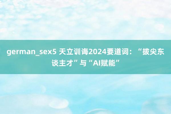 german_sex5 天立训诲2024要道词：“拔尖东谈主才”与“AI赋能”