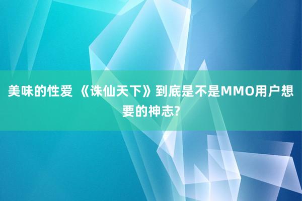 美味的性爱 《诛仙天下》到底是不是MMO用户想要的神志?