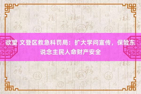 欲望 文登区救急科罚局：扩大学问宣传，保险东说念主民人命财产安全