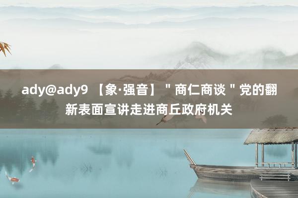 ady@ady9 【象·强音】＂商仁商谈＂党的翻新表面宣讲走进商丘政府机关