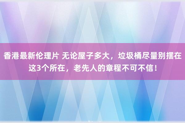 香港最新伦理片 无论屋子多大，垃圾桶尽量别摆在这3个所在，老先人的章程不可不信！