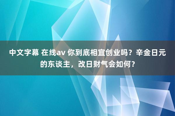 中文字幕 在线av 你到底相宜创业吗？辛金日元的东谈主，改日财气会如何？