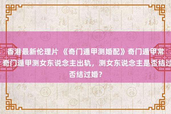 香港最新伦理片 《奇门遁甲测婚配》奇门遁甲常识：奇门遁甲测女东说念主出轨，测女东说念主是否结过婚？