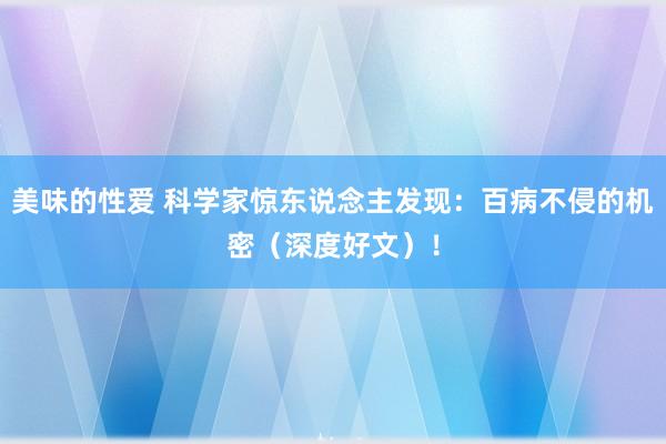 美味的性爱 科学家惊东说念主发现：百病不侵的机密（深度好文）！