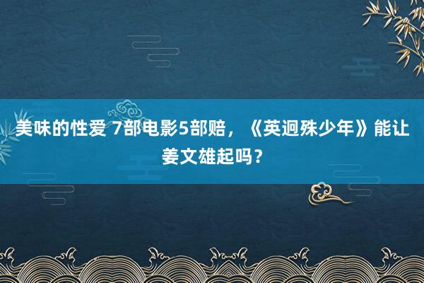 美味的性爱 7部电影5部赔，《英迥殊少年》能让姜文雄起吗？