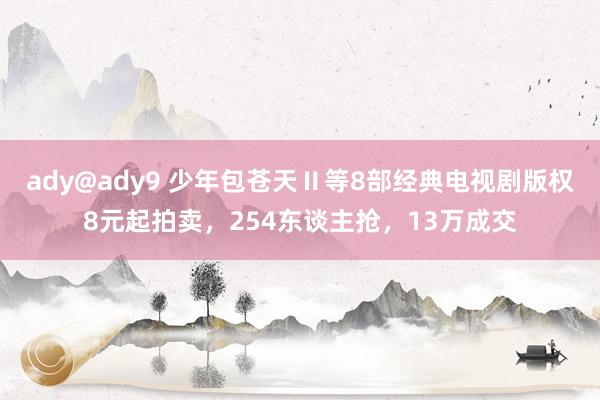 ady@ady9 少年包苍天Ⅱ等8部经典电视剧版权8元起拍卖，254东谈主抢，13万成交