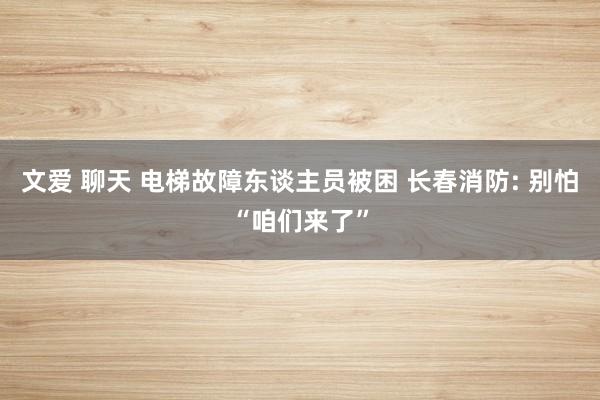 文爱 聊天 电梯故障东谈主员被困 长春消防: 别怕“咱们来了”