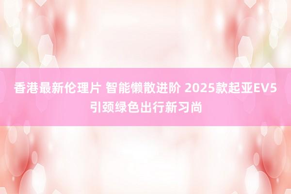 香港最新伦理片 智能懒散进阶 2025款起亚EV5引颈绿色出行新习尚