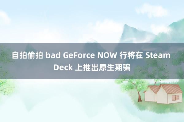 自拍偷拍 bad GeForce NOW 行将在 Steam Deck 上推出原生期骗