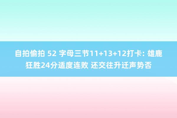 自拍偷拍 52 字母三节11+13+12打卡: 雄鹿狂胜24分适度连败 还交往升迁声势否