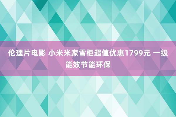 伦理片电影 小米米家雪柜超值优惠1799元 一级能效节能环保