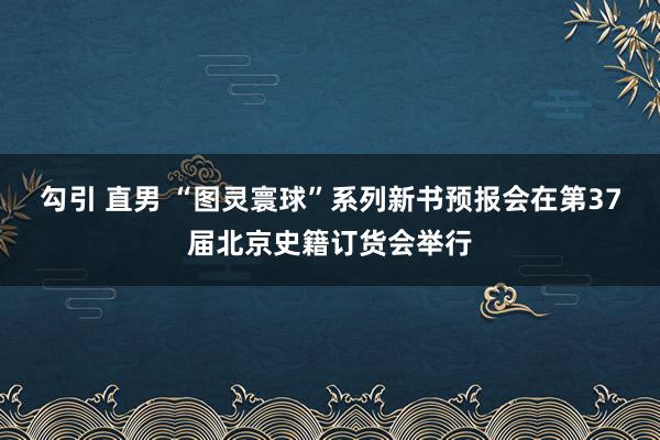 勾引 直男 “图灵寰球”系列新书预报会在第37届北京史籍订货会举行