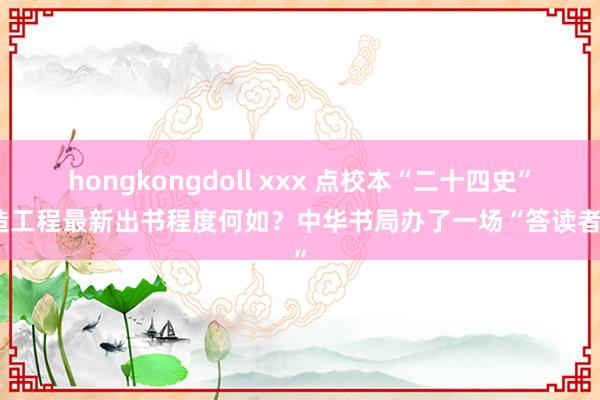 hongkongdoll xxx 点校本“二十四史”改造工程最新出书程度何如？中华书局办了一场“答读者问”