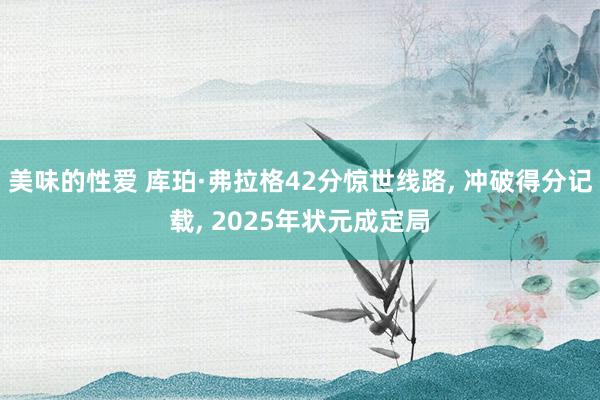 美味的性爱 库珀·弗拉格42分惊世线路， 冲破得分记载， 2025年状元成定局