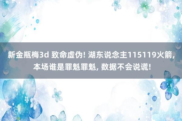 新金瓶梅3d 致命虚伪! 湖东说念主115119火箭， 本场谁是罪魁罪魁， 数据不会说谎!