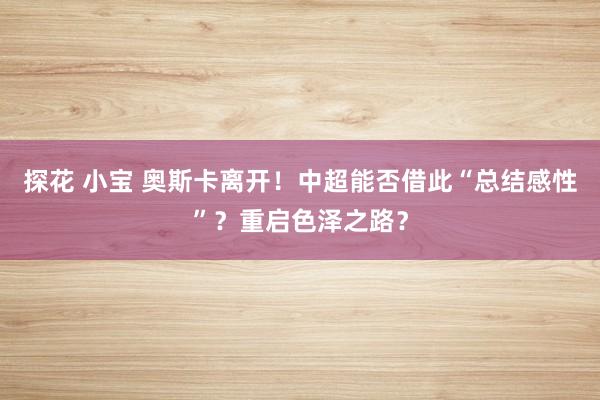 探花 小宝 奥斯卡离开！中超能否借此“总结感性”？重启色泽之路？