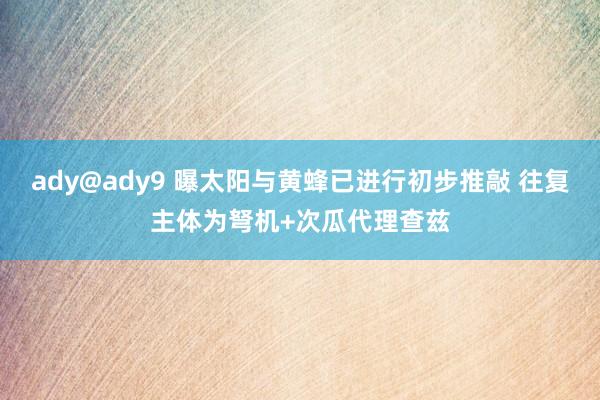 ady@ady9 曝太阳与黄蜂已进行初步推敲 往复主体为弩机+次瓜代理查兹