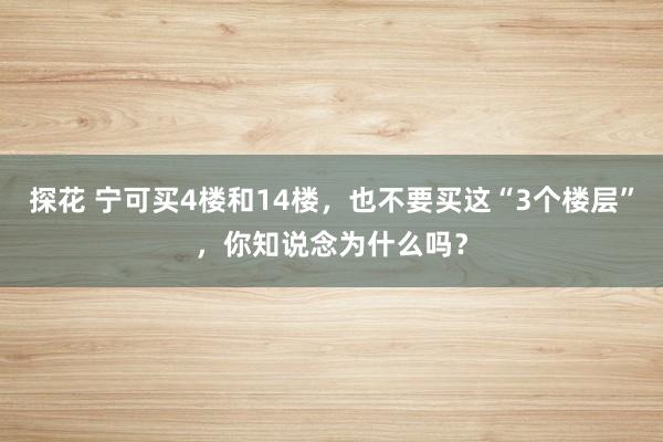 探花 宁可买4楼和14楼，也不要买这“3个楼层”，你知说念为什么吗？