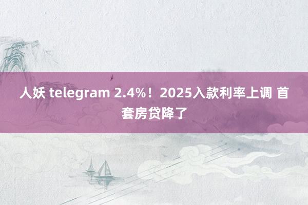 人妖 telegram 2.4%！2025入款利率上调 首套房贷降了