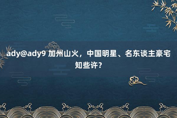 ady@ady9 加州山火，中国明星、名东谈主豪宅知些许？