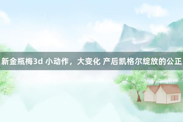 新金瓶梅3d 小动作，大变化 产后凯格尔绽放的公正