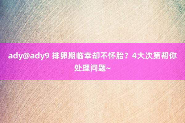 ady@ady9 排卵期临幸却不怀胎？4大次第帮你处理问题~