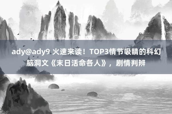 ady@ady9 火速来读！TOP3情节吸睛的科幻脑洞文《末日活命各人》，剧情判辨