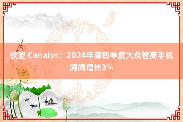 欲望 Canalys：2024年第四季度大众智高手机阛阓增长3%