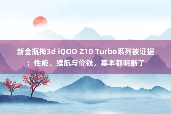 新金瓶梅3d iQOO Z10 Turbo系列被证据：性能、续航与价钱，基本都明晰了