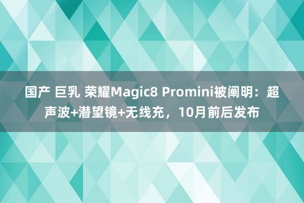 国产 巨乳 荣耀Magic8 Promini被阐明：超声波+潜望镜+无线充，10月前后发布