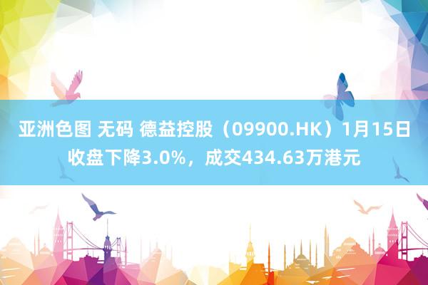 亚洲色图 无码 德益控股（09900.HK）1月15日收盘下降3.0%，成交434.63万港元