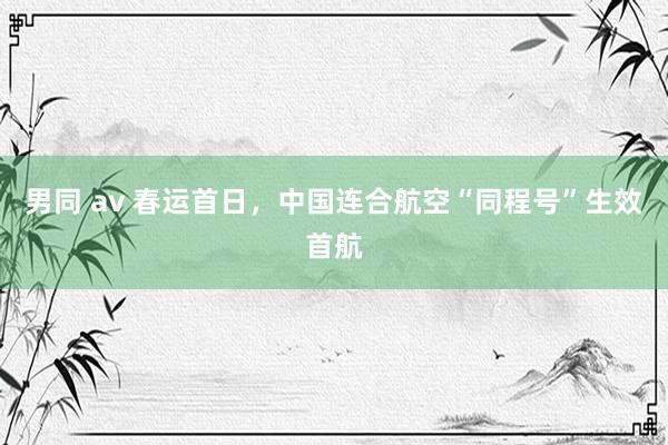 男同 av 春运首日，中国连合航空“同程号”生效首航