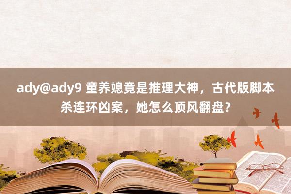 ady@ady9 童养媳竟是推理大神，古代版脚本杀连环凶案，她怎么顶风翻盘？