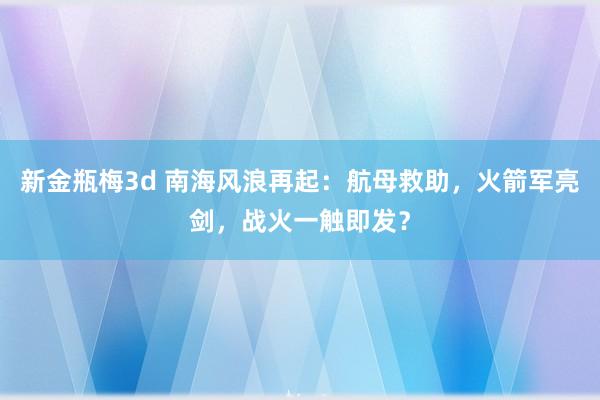 新金瓶梅3d 南海风浪再起：航母救助，火箭军亮剑，战火一触即发？